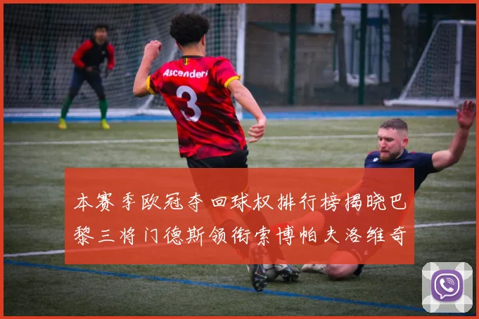 本赛季欧冠夺回球权排行榜揭晓巴黎三将门德斯领衔索博帕夫洛维奇紧随其后
