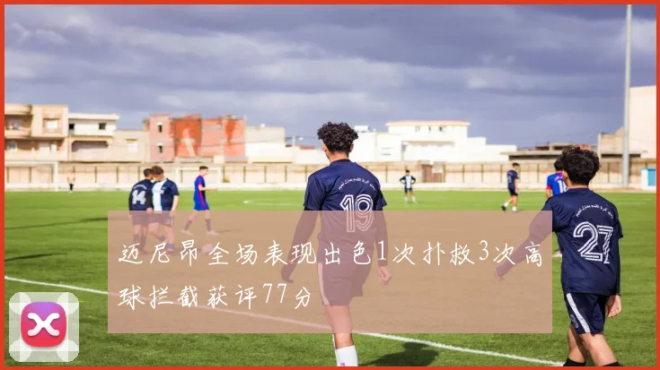 迈尼昂全场表现出色1次扑救3次高球拦截获评77分