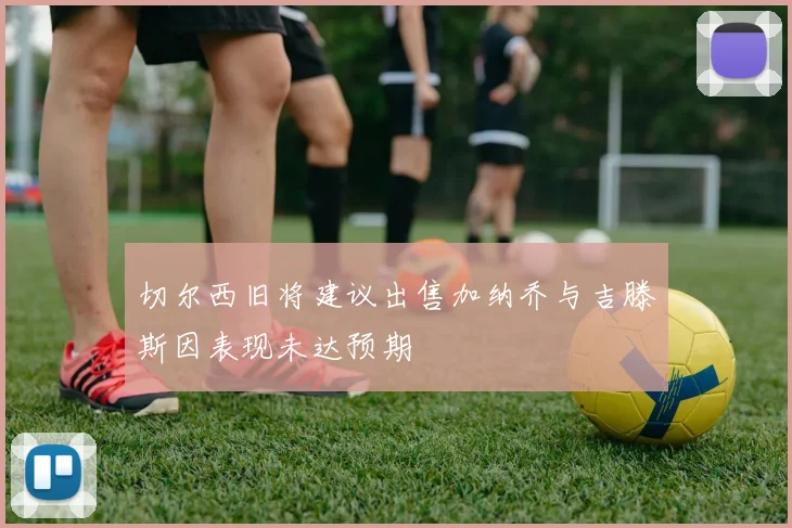 切尔西旧将建议出售加纳乔与吉滕斯因表现未达预期