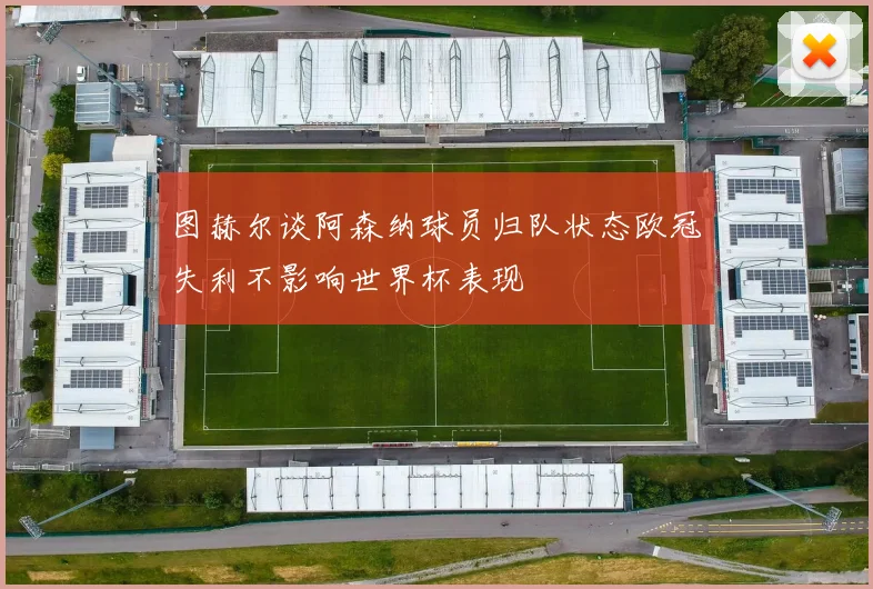 图赫尔谈阿森纳球员归队状态欧冠失利不影响世界杯表现