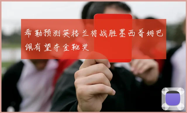 希勒预测英格兰将战胜墨西哥姆巴佩有望夺金靴奖