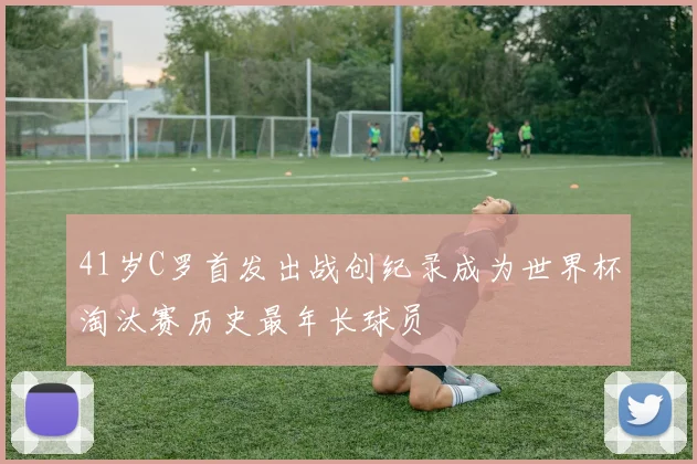 41岁C罗首发出战创纪录成为世界杯淘汰赛历史最年长球员