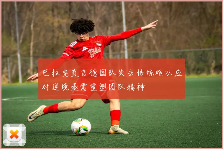 巴拉克直言德国队失去传统难以应对逆境亟需重塑团队精神