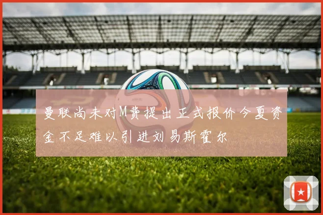 曼联尚未对M费提出正式报价今夏资金不足难以引进刘易斯霍尔
