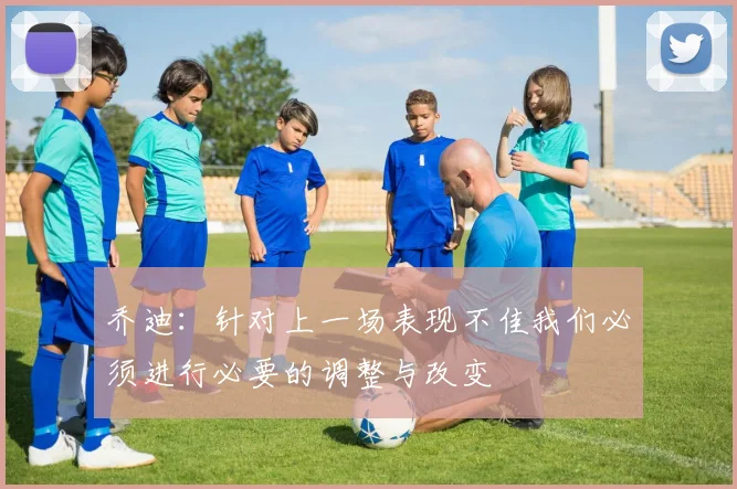 乔迪：针对上一场表现不佳我们必须进行必要的调整与改变