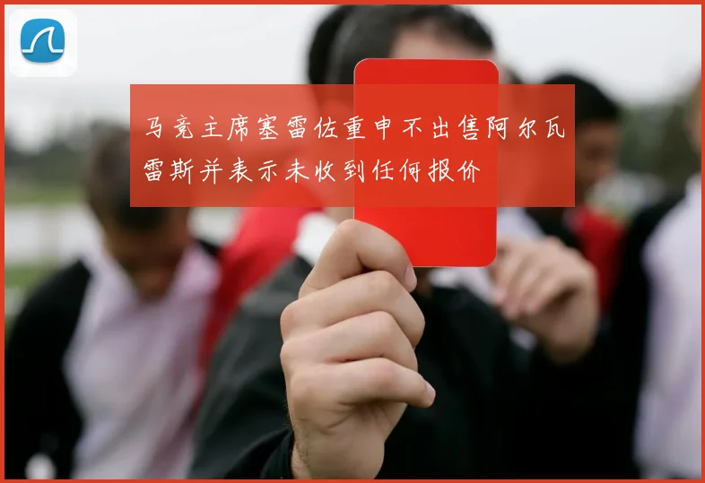 马竞主席塞雷佐重申不出售阿尔瓦雷斯并表示未收到任何报价