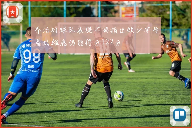 乔治对球队表现不满指出缺少字母哥的雄鹿仍能得分122分