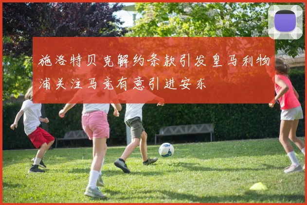 施洛特贝克解约条款引发皇马利物浦关注马竞有意引进安东