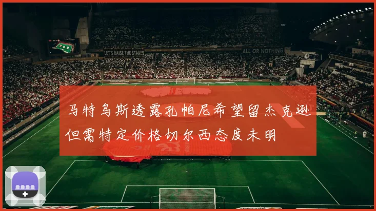 马特乌斯透露孔帕尼希望留杰克逊但需特定价格切尔西态度未明