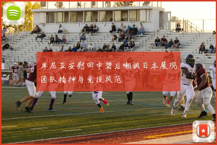 库尼亚安慰田中碧后嘲讽日本展现团队精神与竞技风范