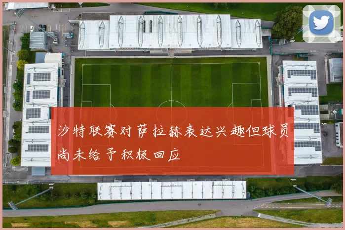 沙特联赛对萨拉赫表达兴趣但球员尚未给予积极回应