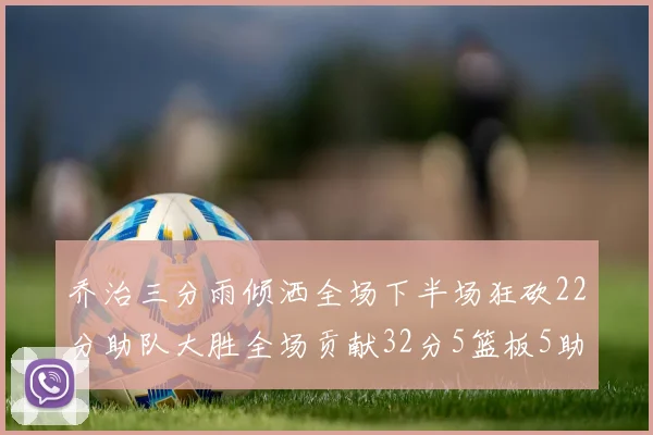 乔治三分雨倾洒全场下半场狂砍22分助队大胜全场贡献32分5篮板5助攻