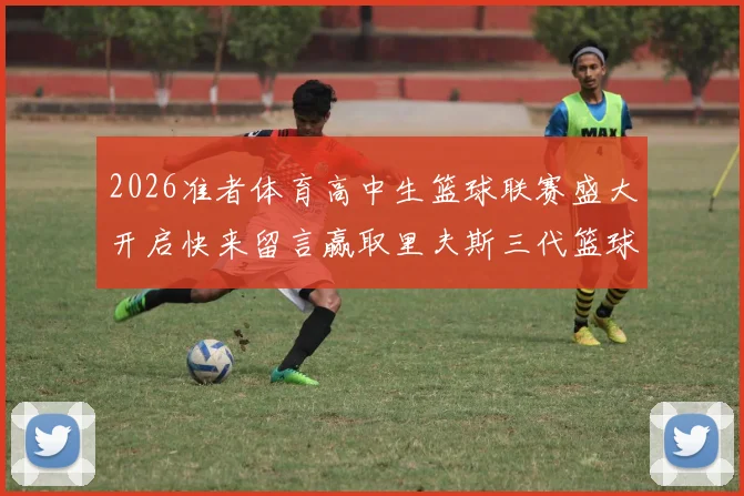 2026准者体育高中生篮球联赛盛大开启快来留言赢取里夫斯三代篮球鞋