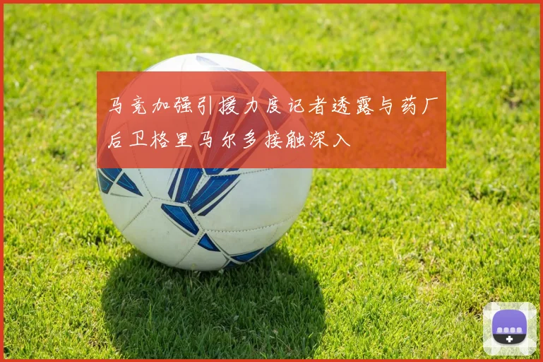 马竞加强引援力度记者透露与药厂后卫格里马尔多接触深入