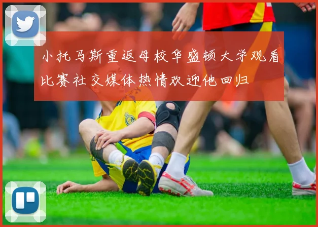 小托马斯重返母校华盛顿大学观看比赛社交媒体热情欢迎他回归
