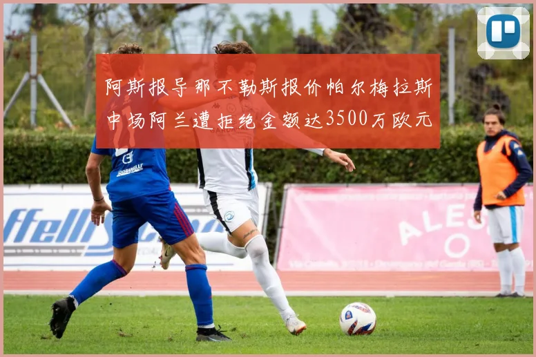 阿斯报导那不勒斯报价帕尔梅拉斯中场阿兰遭拒绝金额达3500万欧元