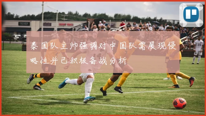泰国队主帅强调对中国队需展现侵略性并已积极备战分析