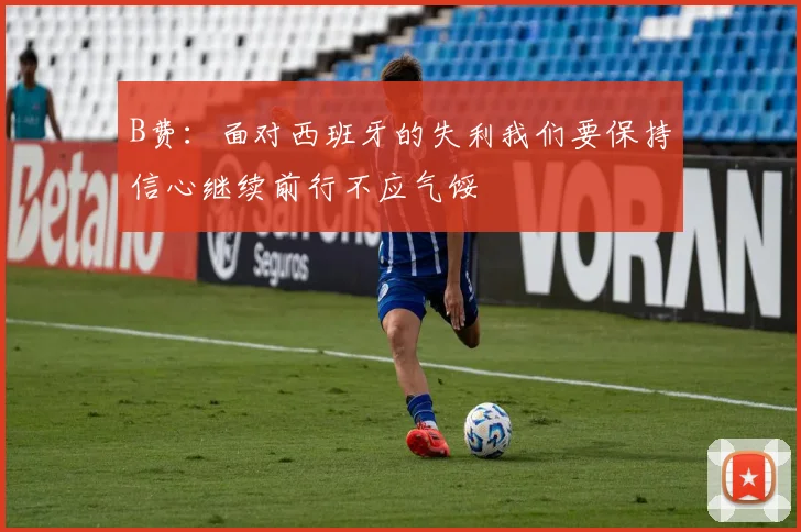 B费：面对西班牙的失利我们要保持信心继续前行不应气馁