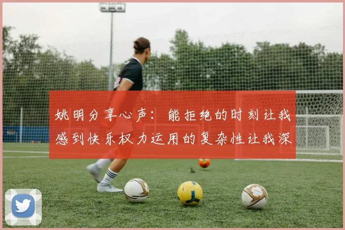 姚明分享心声：能拒绝的时刻让我感到快乐权力运用的复杂性让我深感不足