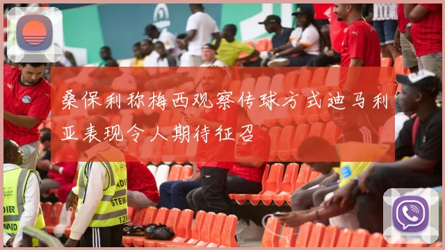 桑保利称梅西观察传球方式迪马利亚表现令人期待征召