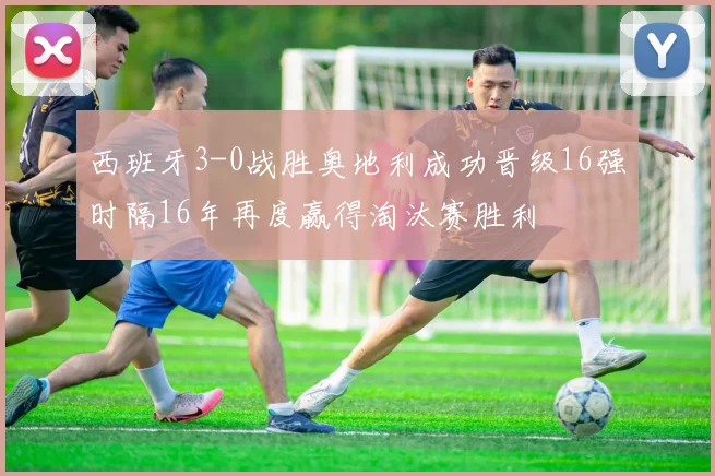 西班牙3-0战胜奥地利成功晋级16强时隔16年再度赢得淘汰赛胜利