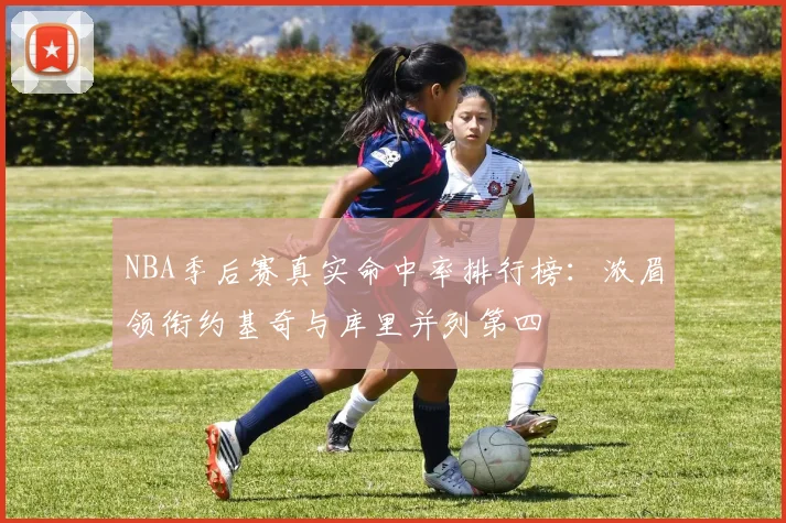 NBA季后赛真实命中率排行榜：浓眉领衔约基奇与库里并列第四