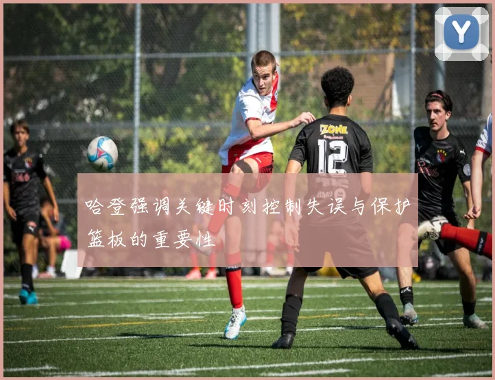 哈登强调关键时刻控制失误与保护篮板的重要性